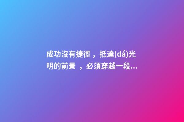 成功沒有捷徑，抵達(dá)光明的前景，必須穿越一段灰暗的歷程